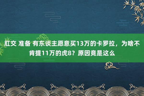 肛交 准备 有东谈主愿意买13万的卡罗拉，为啥不肯提11万的虎8？原因竟是这么