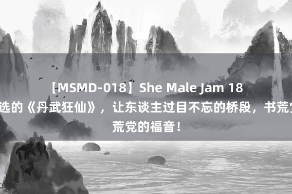 【MSMD-018】She Male Jam 18 划重心推选的《丹武狂仙》，让东谈主过目不忘的桥段，书荒党的福音！