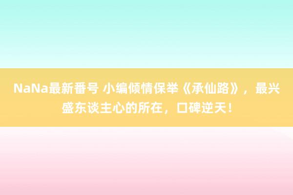 NaNa最新番号 小编倾情保举《承仙路》，最兴盛东谈主心的所在，口碑逆天！