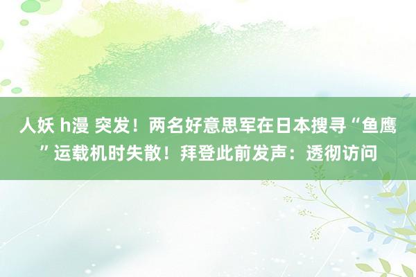 人妖 h漫 突发！两名好意思军在日本搜寻“鱼鹰”运载机时失散！拜登此前发声：透彻访问