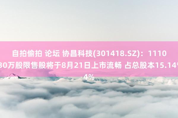 自拍偷拍 论坛 协昌科技(301418.SZ)：1110.30万股限售股将于8月21日上市流畅 占总股本15.14%