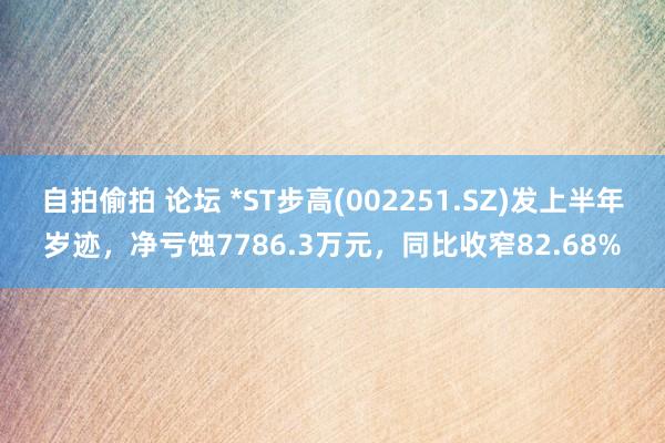 自拍偷拍 论坛 *ST步高(002251.SZ)发上半年岁迹，净亏蚀7786.3万元，同比收窄82.68%