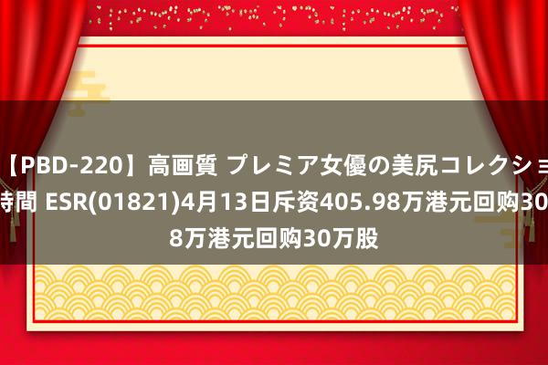 【PBD-220】高画質 プレミア女優の美尻コレクション8時間 ESR(01821)4月13日斥资405.98万港元回购30万股