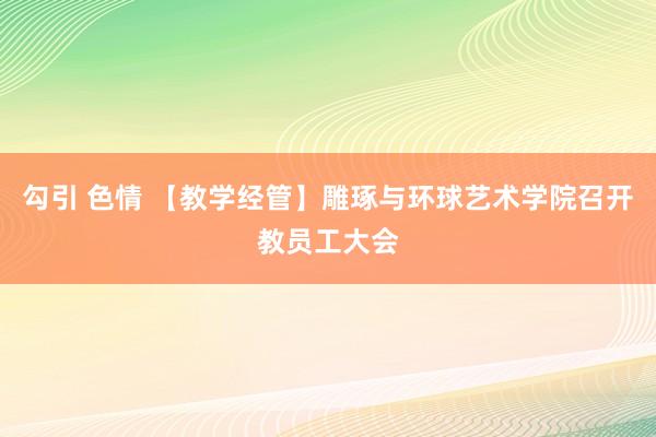 勾引 色情 【教学经管】雕琢与环球艺术学院召开教员工大会