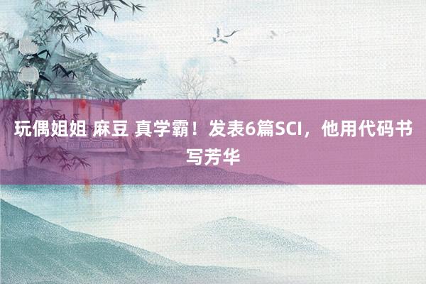 玩偶姐姐 麻豆 真学霸！发表6篇SCI，他用代码书写芳华