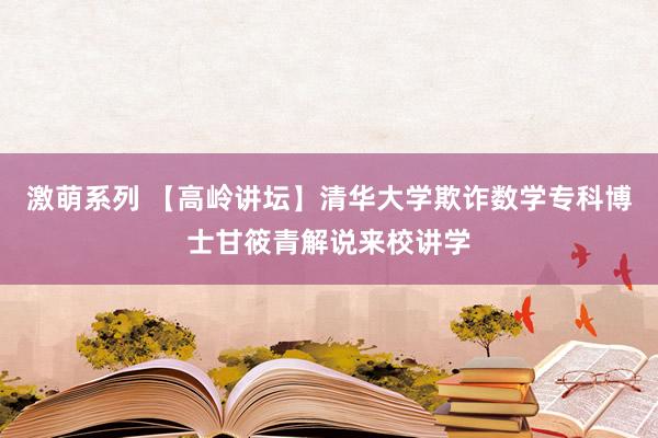 激萌系列 【高岭讲坛】清华大学欺诈数学专科博士甘筱青解说来校讲学