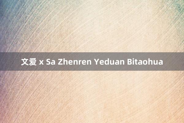 文爱 x Sa Zhenren Yeduan Bitaohua