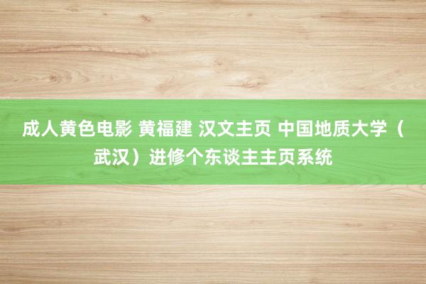 成人黄色电影 黄福建 汉文主页 中国地质大学（武汉）进修个东谈主主页系统