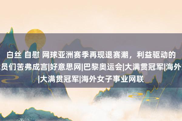 白丝 自慰 网球亚洲赛季再现退赛潮，利益驱动的密集赛程令球员们苦弗成言|好意思网|巴黎奥运会|大满贯冠军|海外女子事业网联