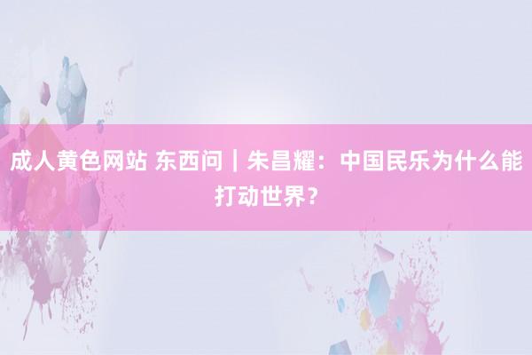 成人黄色网站 东西问｜朱昌耀：中国民乐为什么能打动世界？