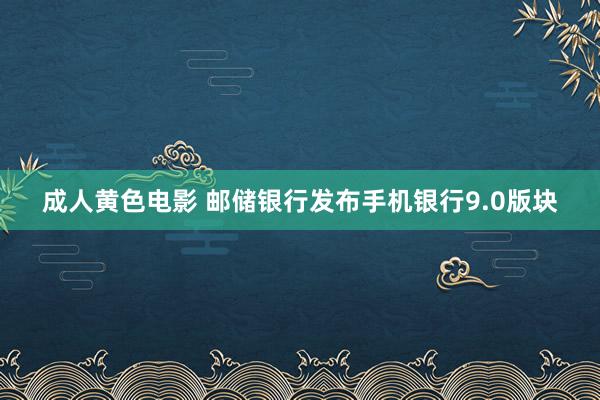 成人黄色电影 邮储银行发布手机银行9.0版块