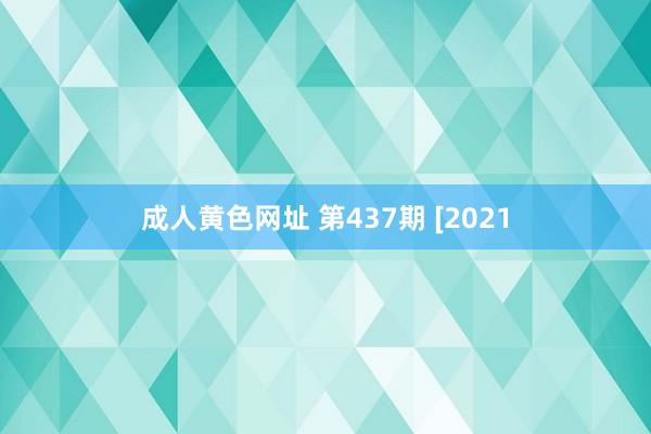 成人黄色网址 第437期 [2021