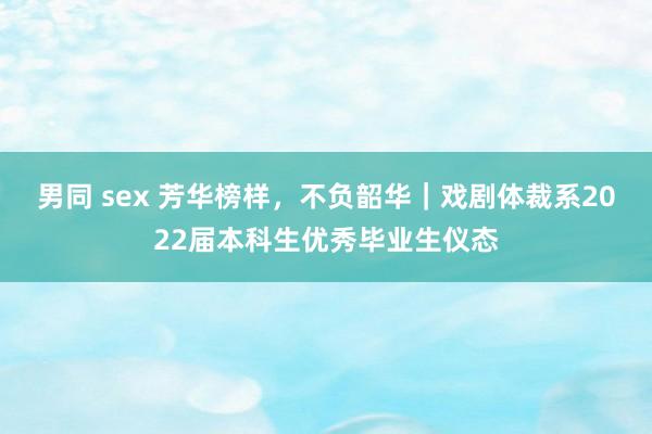 男同 sex 芳华榜样，不负韶华｜戏剧体裁系2022届本科生优秀毕业生仪态