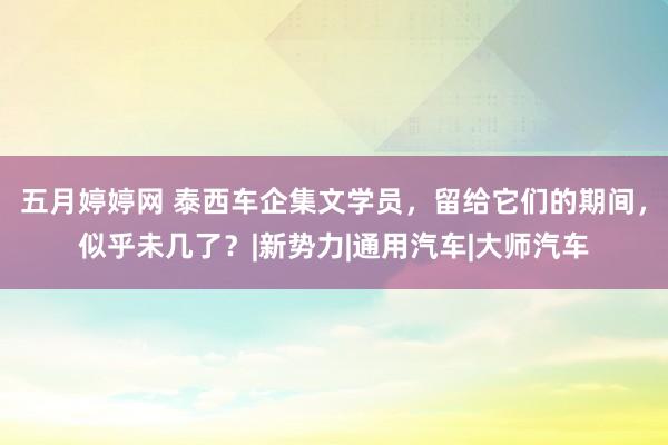 五月婷婷网 泰西车企集文学员，留给它们的期间，似乎未几了？|新势力|通用汽车|大师汽车