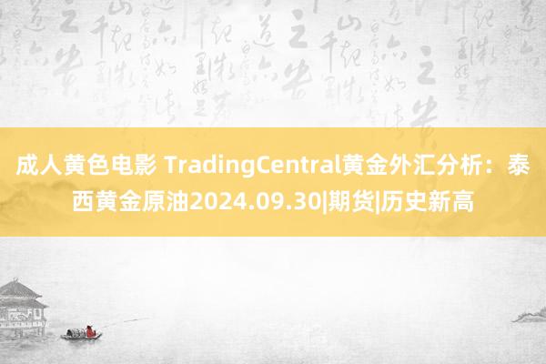 成人黄色电影 TradingCentral黄金外汇分析：泰西黄金原油2024.09.30|期货|历史新高