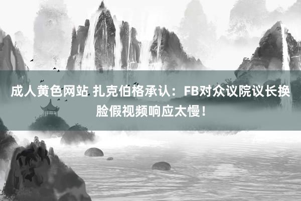 成人黄色网站 扎克伯格承认：FB对众议院议长换脸假视频响应太慢！